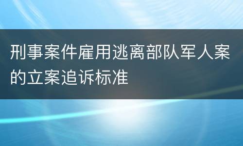 刑事案件雇用逃离部队军人案的立案追诉标准