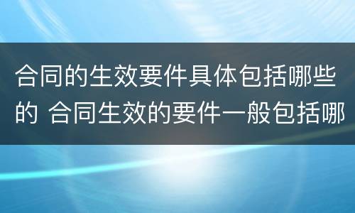合同的生效要件具体包括哪些的 合同生效的要件一般包括哪些