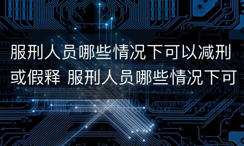 服刑人员哪些情况下可以减刑或假释 服刑人员哪些情况下可以减刑或假释呢