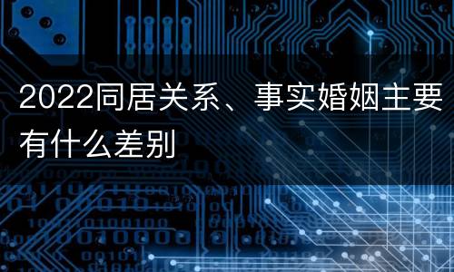 2022同居关系、事实婚姻主要有什么差别