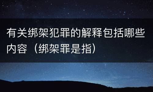 有关绑架犯罪的解释包括哪些内容（绑架罪是指）
