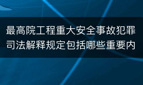 最高院工程重大安全事故犯罪司法解释规定包括哪些重要内容
