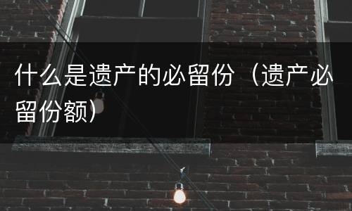 什么是遗产的必留份（遗产必留份额）