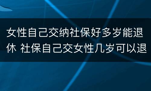 女性自己交纳社保好多岁能退休 社保自己交女性几岁可以退休