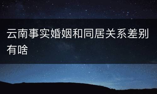 云南事实婚姻和同居关系差别有啥