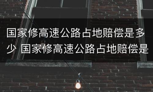 国家修高速公路占地赔偿是多少 国家修高速公路占地赔偿是多少钱
