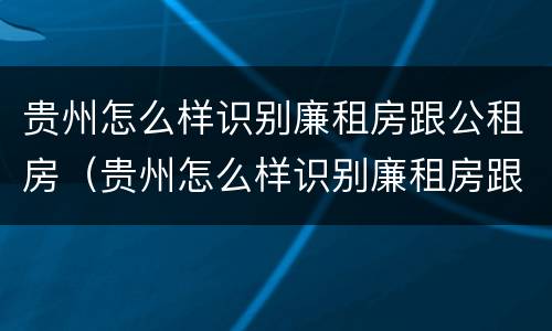 贵州怎么样识别廉租房跟公租房（贵州怎么样识别廉租房跟公租房呢）