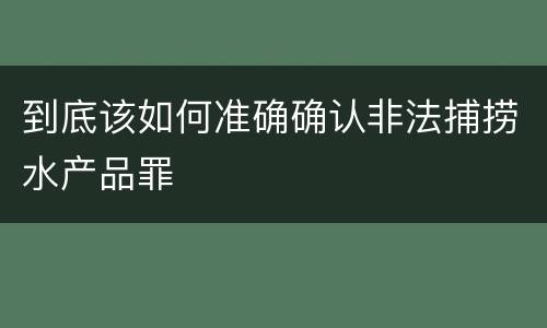 到底该如何准确确认非法捕捞水产品罪