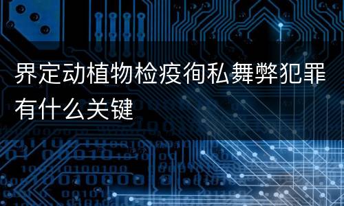 界定动植物检疫徇私舞弊犯罪有什么关键