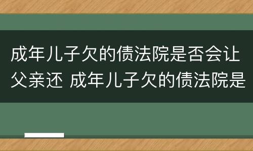 成年儿子欠的债法院是否会让父亲还 成年儿子欠的债法院是否会让父亲还