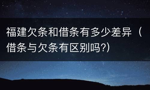 福建欠条和借条有多少差异（借条与欠条有区别吗?）