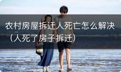 农村房屋拆迁人死亡怎么解决（人死了房子拆迁）