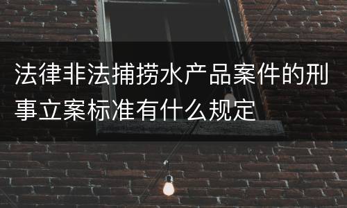 法律非法捕捞水产品案件的刑事立案标准有什么规定