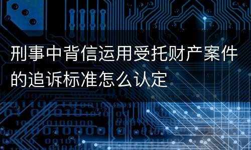 刑事中背信运用受托财产案件的追诉标准怎么认定