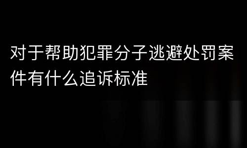 对于帮助犯罪分子逃避处罚案件有什么追诉标准
