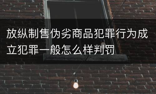 放纵制售伪劣商品犯罪行为成立犯罪一般怎么样判罚