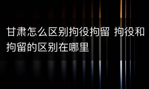 甘肃怎么区别拘役拘留 拘役和拘留的区别在哪里