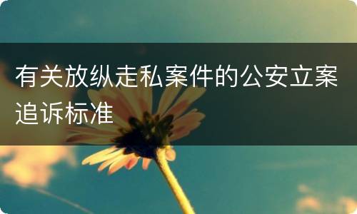 有关放纵走私案件的公安立案追诉标准