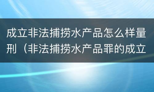 成立非法捕捞水产品怎么样量刑（非法捕捞水产品罪的成立要求）