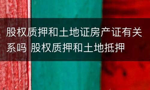 股权质押和土地证房产证有关系吗 股权质押和土地抵押