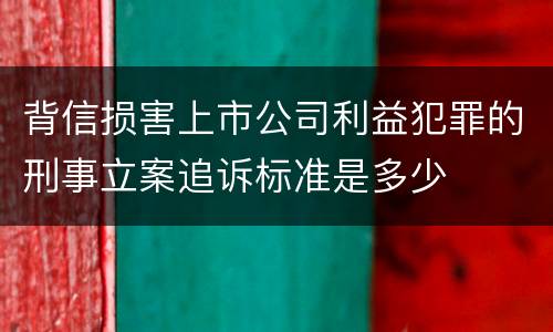 背信损害上市公司利益犯罪的刑事立案追诉标准是多少