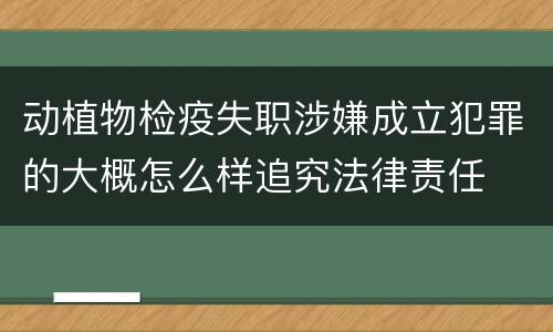 动植物检疫失职涉嫌成立犯罪的大概怎么样追究法律责任