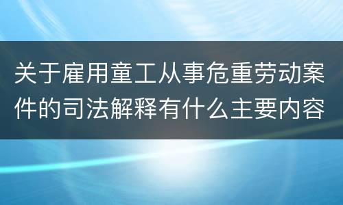 关于雇用童工从事危重劳动案件的司法解释有什么主要内容