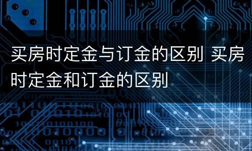 买房时定金与订金的区别 买房时定金和订金的区别