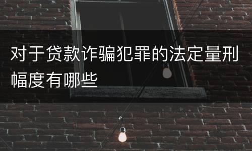 对于贷款诈骗犯罪的法定量刑幅度有哪些