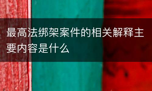 最高法绑架案件的相关解释主要内容是什么