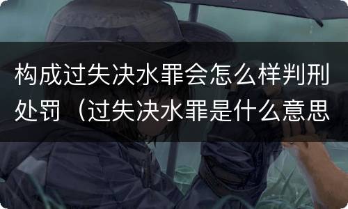 构成过失决水罪会怎么样判刑处罚（过失决水罪是什么意思）