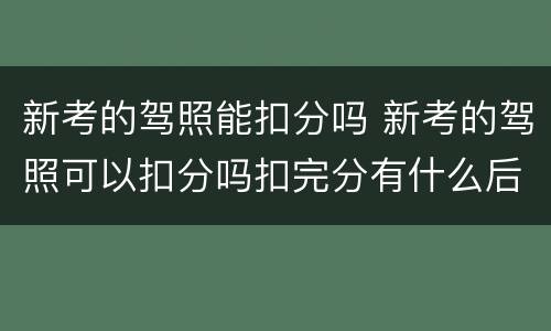 新考的驾照能扣分吗 新考的驾照可以扣分吗扣完分有什么后果
