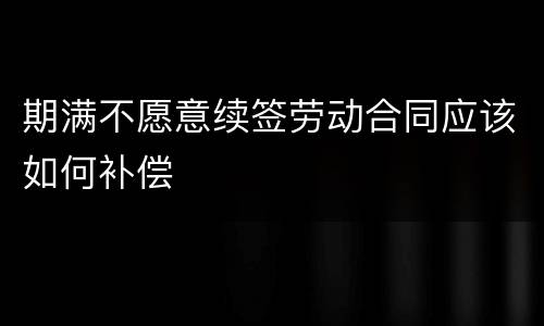期满不愿意续签劳动合同应该如何补偿