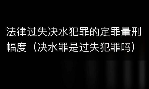 法律过失决水犯罪的定罪量刑幅度（决水罪是过失犯罪吗）
