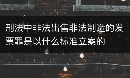 刑法中非法出售非法制造的发票罪是以什么标准立案的