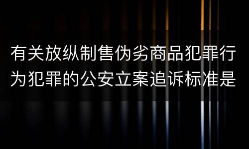 有关放纵制售伪劣商品犯罪行为犯罪的公安立案追诉标准是如何规定