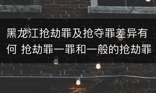 黑龙江抢劫罪及抢夺罪差异有何 抢劫罪一罪和一般的抢劫罪