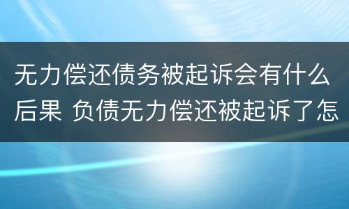 无力偿还债务被起诉会有什么后果 负债无力偿还被起诉了怎么办