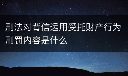 刑法对背信运用受托财产行为刑罚内容是什么