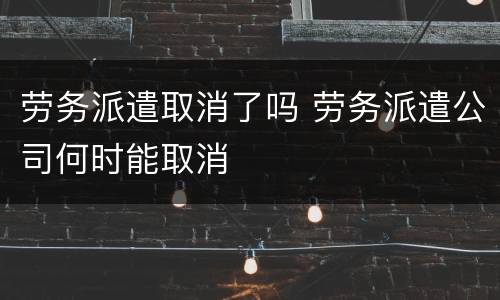 劳务派遣取消了吗 劳务派遣公司何时能取消