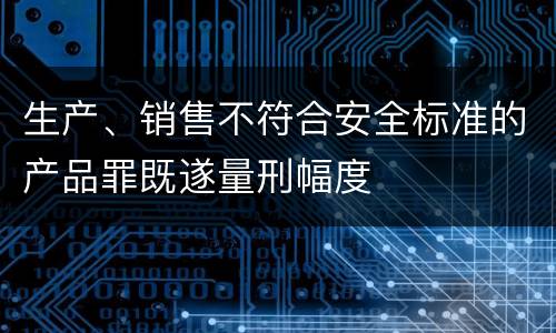 生产、销售不符合安全标准的产品罪既遂量刑幅度