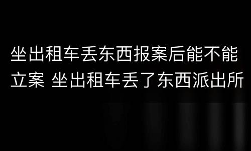坐出租车丢东西报案后能不能立案 坐出租车丢了东西派出所管吗