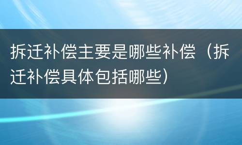 拆迁补偿主要是哪些补偿（拆迁补偿具体包括哪些）