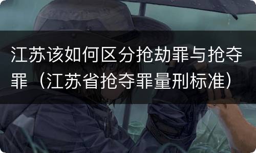 江苏该如何区分抢劫罪与抢夺罪（江苏省抢夺罪量刑标准）