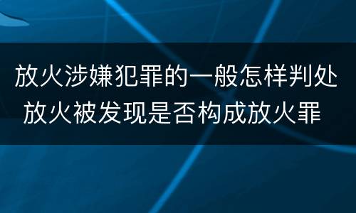 放火涉嫌犯罪的一般怎样判处 放火被发现是否构成放火罪