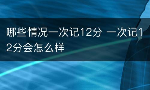 哪些情况一次记12分 一次记12分会怎么样