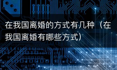 在我国离婚的方式有几种（在我国离婚有哪些方式）