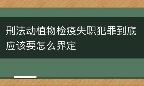 刑法动植物检疫失职犯罪到底应该要怎么界定