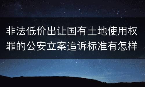 非法低价出让国有土地使用权罪的公安立案追诉标准有怎样的规定