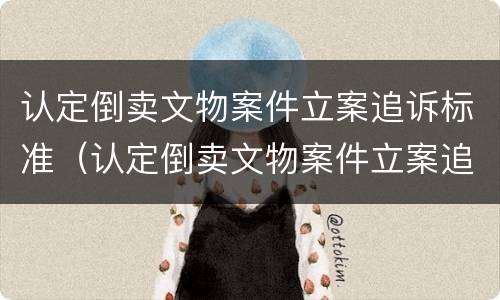 认定倒卖文物案件立案追诉标准（认定倒卖文物案件立案追诉标准最新）